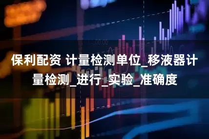 保利配资 计量检测单位_移液器计量检测_进行_实验_准确度