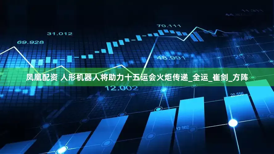 凤凰配资 人形机器人将助力十五运会火炬传递_全运_崔剑_方阵