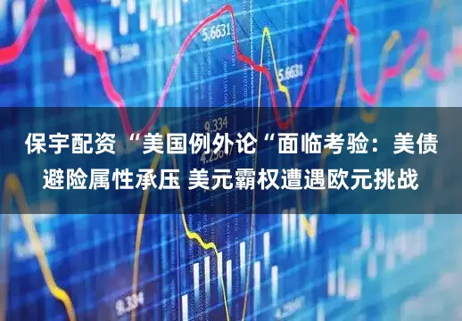 保宇配资 “美国例外论“面临考验：美债避险属性承压 美元霸权遭遇欧元挑战