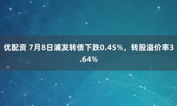 优配资 7月8日浦发转债下跌0.45%，转股溢价率3.64%