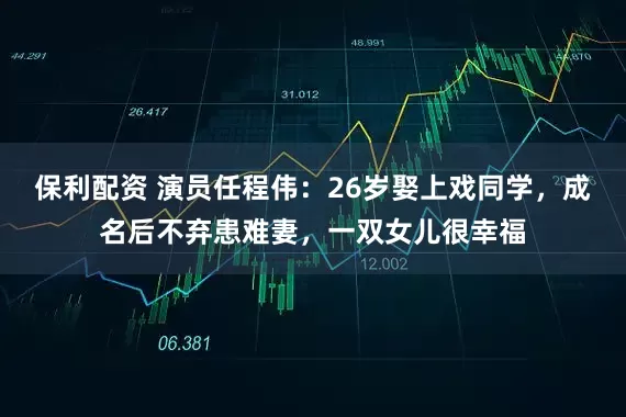 保利配资 演员任程伟：26岁娶上戏同学，成名后不弃患难妻，一双女儿很幸福