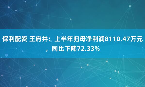保利配资 王府井：上半年归母净利润8110.47万元，同比下降72.33%