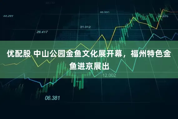优配股 中山公园金鱼文化展开幕，福州特色金鱼进京展出