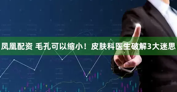 凤凰配资 毛孔可以缩小！皮肤科医生破解3大迷思