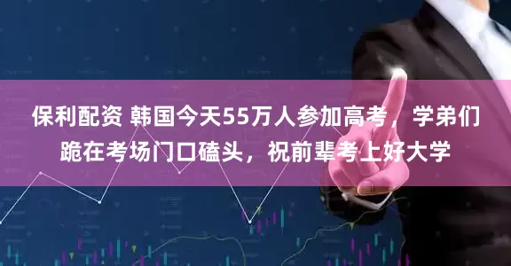 保利配资 韩国今天55万人参加高考，学弟们跪在考场门口磕头，祝前辈考上好大学