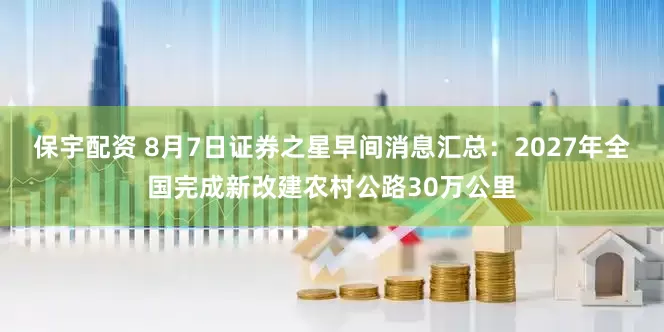保宇配资 8月7日证券之星早间消息汇总：2027年全国完成新改建农村公路30万公里
