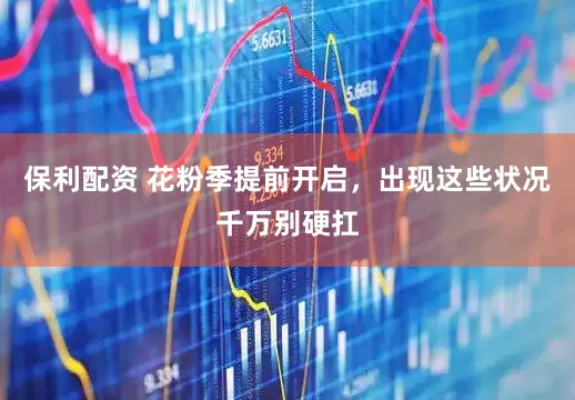 保利配资 花粉季提前开启，出现这些状况千万别硬扛