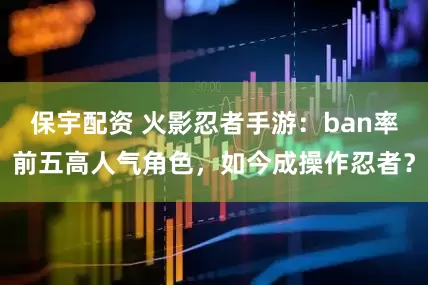 保宇配资 火影忍者手游：ban率前五高人气角色，如今成操作忍者？
