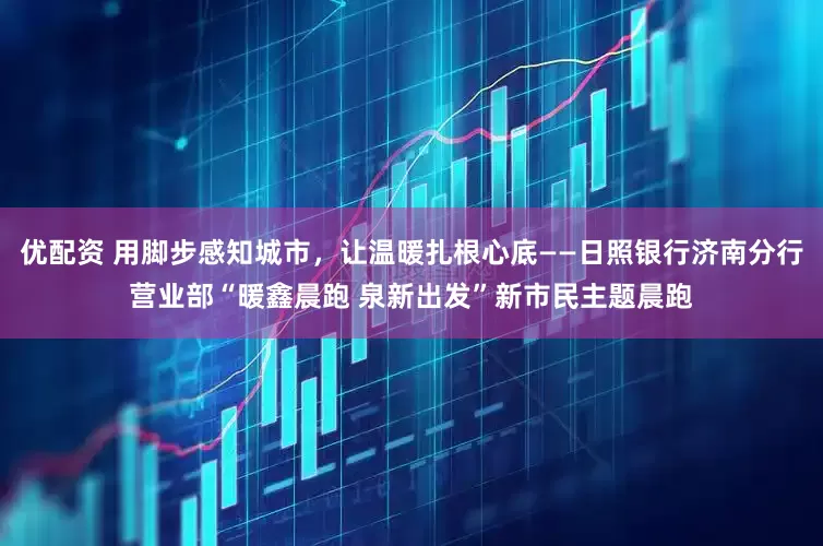 优配资 用脚步感知城市，让温暖扎根心底——日照银行济南分行营业部“暖鑫晨跑 泉新出发”新市民主题晨跑