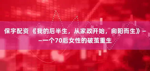 保宇配资 《我的后半生，从家政开始，向阳而生》——一个70后女性的破茧重生