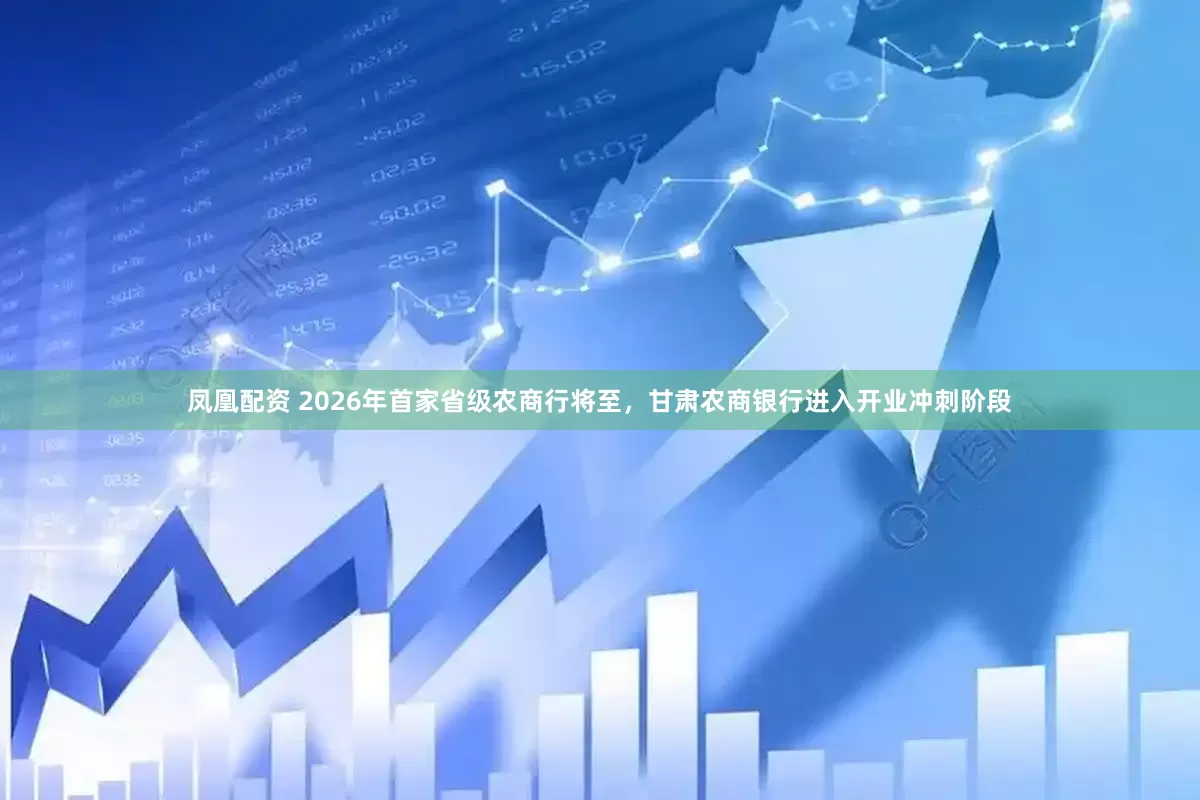 凤凰配资 2026年首家省级农商行将至，甘肃农商银行进入开业冲刺阶段