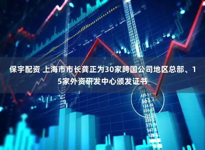 保宇配资 上海市市长龚正为30家跨国公司地区总部、15家外资研发中心颁发证书