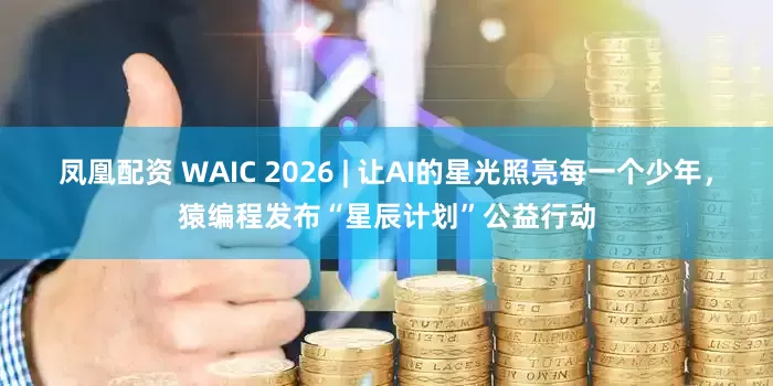 凤凰配资 WAIC 2026 | 让AI的星光照亮每一个少年，猿编程发布“星辰计划”公益行动