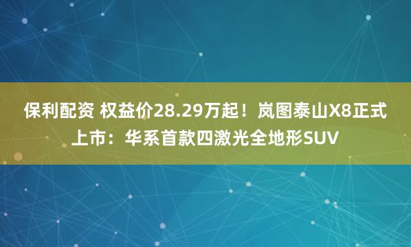 保利配资 权益价28.29万起！岚图泰山X8正式上市：华系首款四激光全地形SUV
