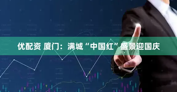 优配资 厦门：满城“中国红”盛景迎国庆